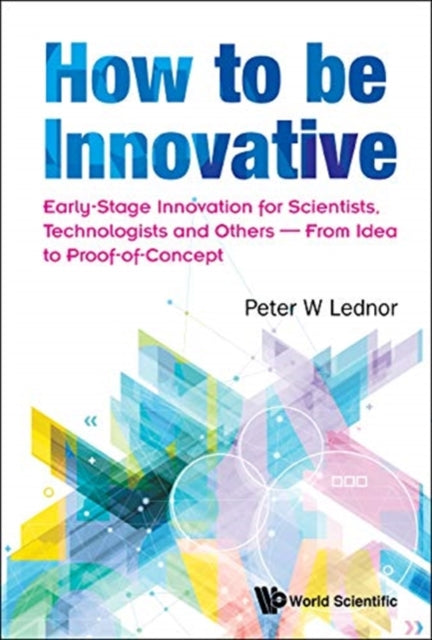 How To Be Innovative: Early Stage Innovation For Scientists, Technologists And Others - From Idea To Proof-of-concept