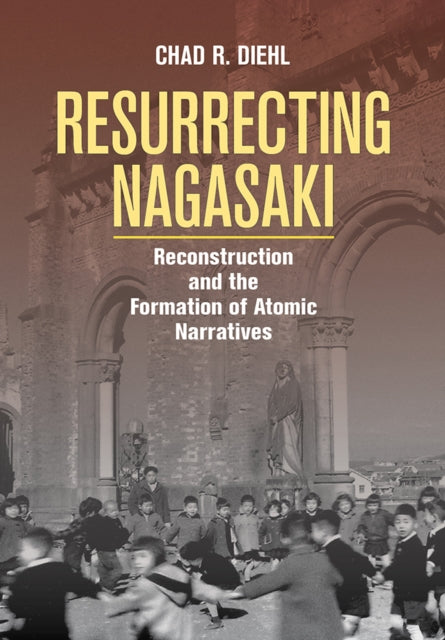 Resurrecting Nagasaki: Reconstruction and the Formation of Atomic Narratives