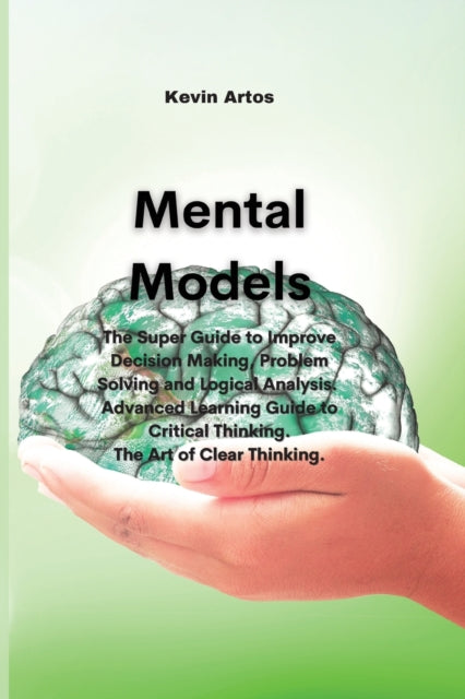 Mental Models: The Super Guide to Improve Decision Making, Problem Solving and Logical Analysis. Advanced Learning Guide to Critical Thinking. The Art of Clear Thinking.