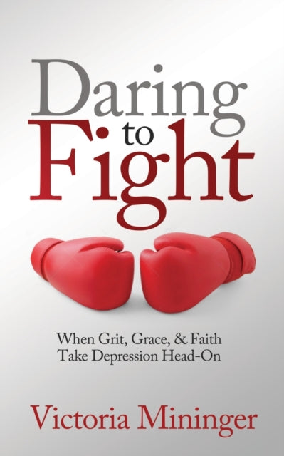 Daring to Fight: When Grit, Grace, & Faith Take Depression Head-On
