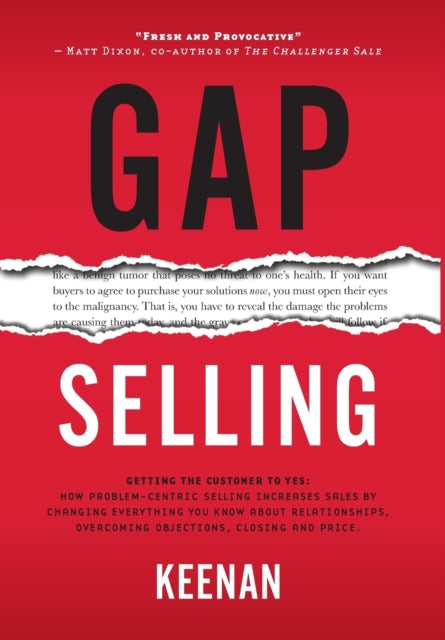 Gap Selling: Getting the Customer to Yes: How Problem-Centric Selling Increases Sales by Changing Everything You Know About Relationships, Overcoming Objections, Closing and Price