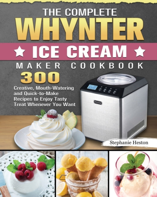 Complete Whynter Ice Cream Maker Cookbook: 300 Creative, Mouth-Watering and Quick-to-Make Recipes to Enjoy Tasty Treat Whenever You Want