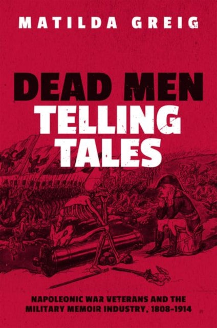 Dead Men Telling Tales: Napoleonic War Veterans and the Military Memoir Industry, 1808-1914