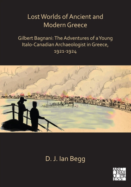 Lost Worlds of Ancient and Modern Greece: Gilbert Bagnani: The Adventures of a Young Italo-Canadian Archaeologist in Greece, 1921-1924