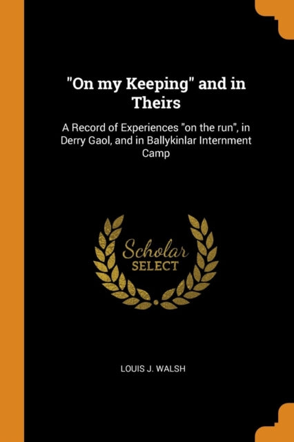 On My Keeping and in Theirs: A Record of Experiences on the Run, in Derry Gaol, and in Ballykinlar Internment Camp