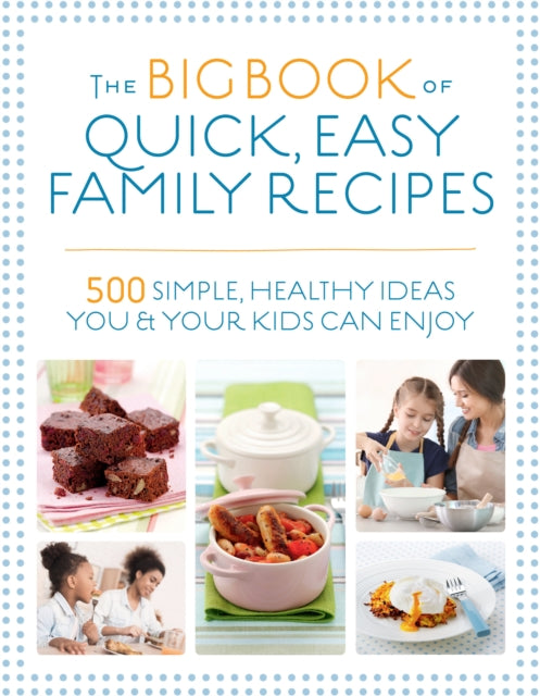 Big Book of Quick, Easy Family Recipes: 500 simple, healthy ideas you and your kids can enjoy