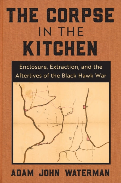 Corpse in the Kitchen: Enclosure, Extraction, and the Afterlives of the Black Hawk War