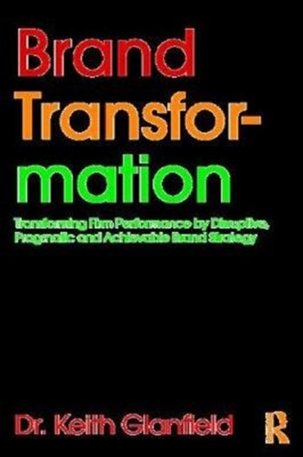 Brand Transformation: Transforming Firm Performance by Disruptive, Pragmatic and Achievable Brand Strategy