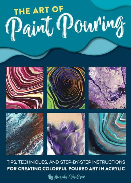 Art of Paint Pouring: Tips, techniques, and step-by-step instructions for creating colorful poured art in acrylic