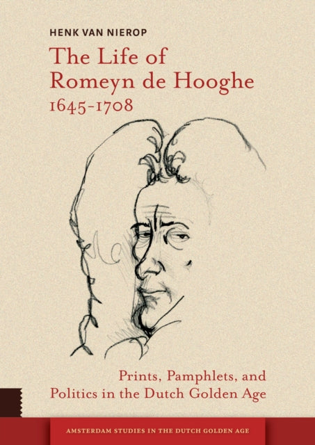 Life of Romeyn de Hooghe 1645-1708: Prints, Pamphlets, and Politics in the Dutch Golden Age