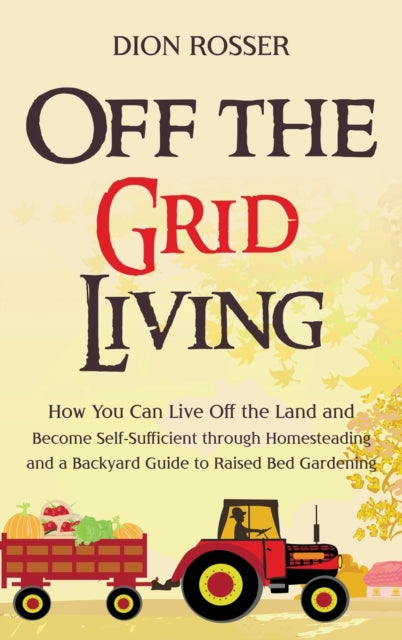 Off the Grid Living: How You Can Live Off the Land and Become Self-Sufficient through Homesteading and a Backyard Guide to Raised Bed Gardening
