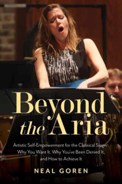 Beyond the Aria: Artistic Self-Empowerment for the Classical Singer: Why You Want It, Why You've Been Denied It, and How to Achieve It