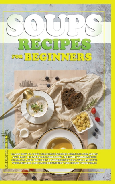 Soups Recipes for Beginners: Learn how to cook delicious recipes through this quick and easy illustrated cookbook. prepare various kind of soups, with different ingredients that will improve your health and definitely make you enjoy your meal!