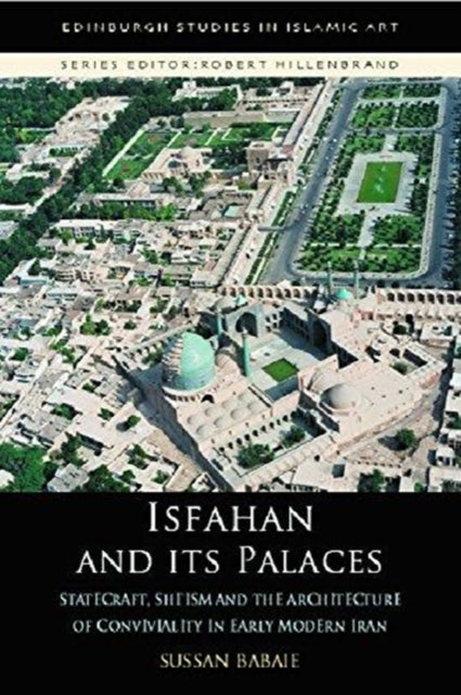 Isfahan and its Palaces: Statecraft, Shi`Ism and the Architecture of Conviviality in Early Modern Iran