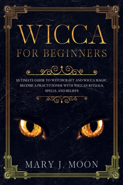 WICCA For Beginners: Ultimate Guide to Witchcraft and Wicca Magic. Become a Practioner with Wiccan Rituals, Spells, and Beliefs