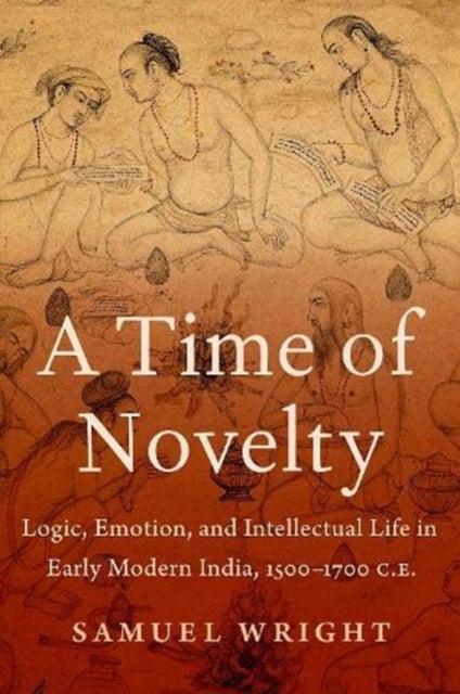 Time of Novelty: Logic, Emotion, and Intellectual Life in Early Modern India, 1500-1700 C.E