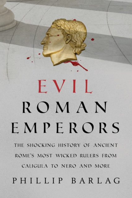 Evil Roman Emperors: The Shocking History of Ancient Rome's Most Wicked Rulers from Caligula to Nero and More