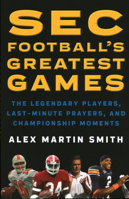 SEC Football's Greatest Games: The Legendary Players, Last-Minute Prayers, and Championship Moments