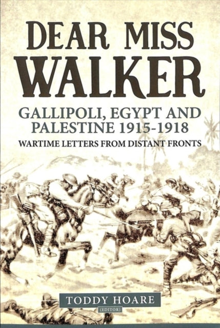 Dear Miss Walker: Gallipoli, Egypt and Palestine 1915-1918, Wartime Letters from Distant Fronts