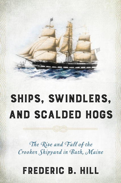 Ships, Swindlers, and Scalded Hogs: The Rise and Fall of the Crooker Shipyard in Bath, Maine