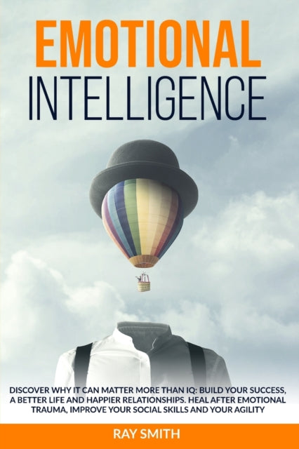 Emotional Intelligence: Discover Why It Can Matter More Than IQ: Build Your Success, A Better Life and Happier Relationships. Heal After Emotional Trauma, Improve Your Social Skills and Your Agility