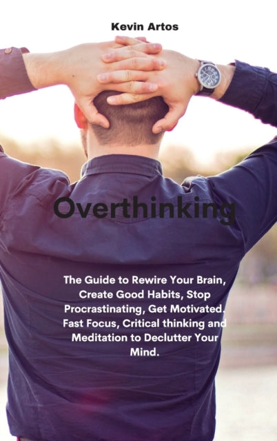 Overthinking: The Guide to Rewire Your Brain, Create Good Habits, Stop Procrastinating, Get Motivated. Fast Focus