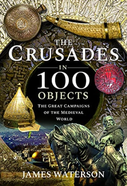 Crusades in 100 Objects: The Great Campaigns of the Medieval World