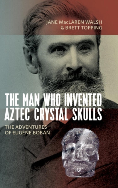 Man Who Invented Aztec Crystal Skulls: The Adventures of Eugene Boban