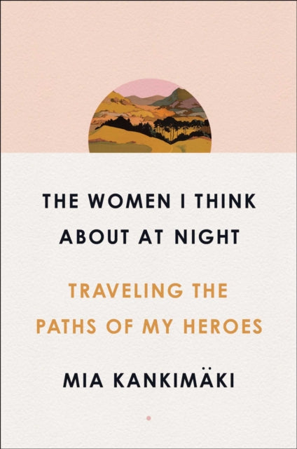 Women I Think About at Night: Traveling the Paths of My Heroes