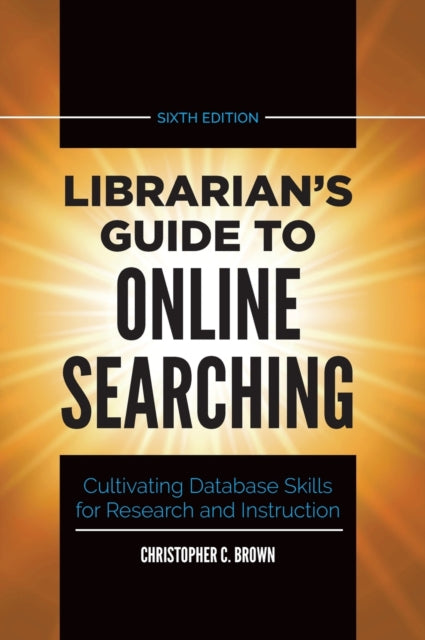 Librarian's Guide to Online Searching: Cultivating Database Skills for Research and Instruction, 6th Edition